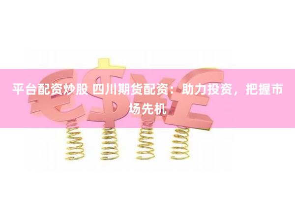 平台配资炒股 四川期货配资：助力投资，把握市场先机