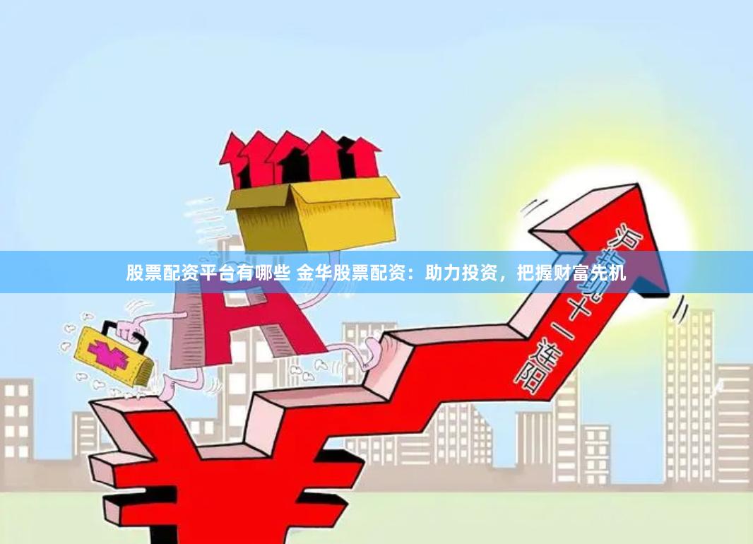 股票配资平台有哪些 金华股票配资：助力投资，把握财富先机