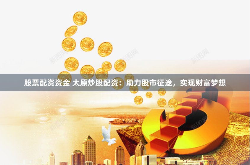 股票配资资金 太原炒股配资：助力股市征途，实现财富梦想