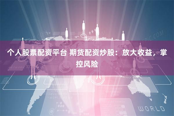 个人股票配资平台 期货配资炒股：放大收益，掌控风险
