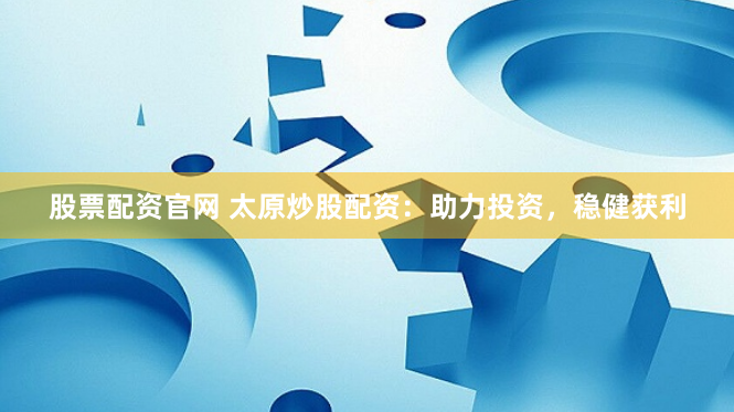 股票配资官网 太原炒股配资：助力投资，稳健获利
