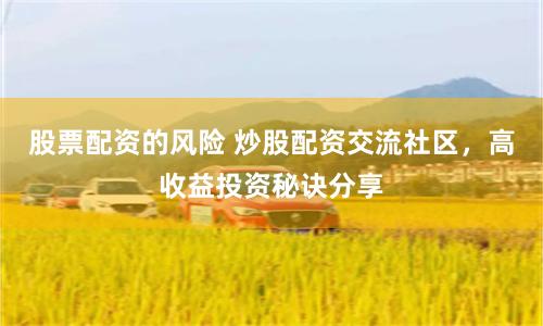 股票配资的风险 炒股配资交流社区，高收益投资秘诀分享