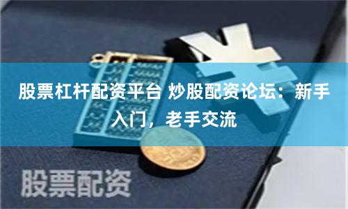 股票杠杆配资平台 炒股配资论坛：新手入门，老手交流