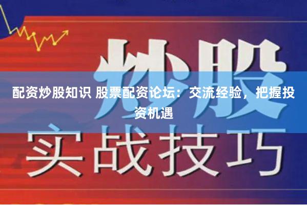 配资炒股知识 股票配资论坛：交流经验，把握投资机遇