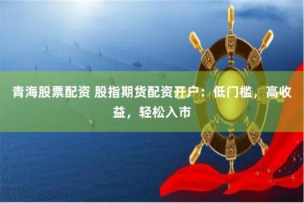 青海股票配资 股指期货配资开户：低门槛，高收益，轻松入市