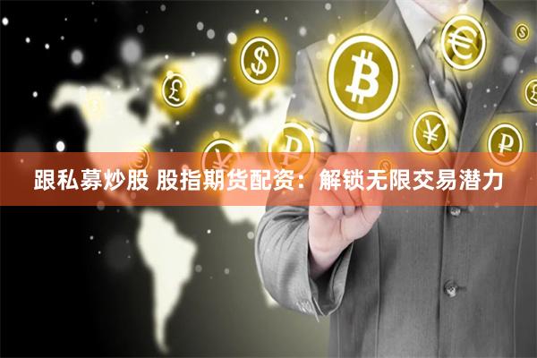 跟私募炒股 股指期货配资：解锁无限交易潜力