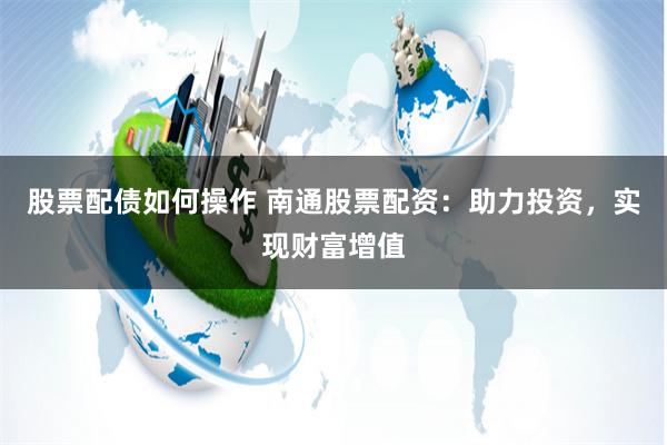 股票配债如何操作 南通股票配资：助力投资，实现财富增值