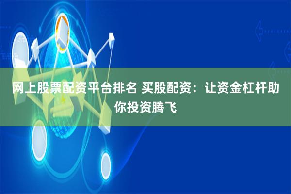 网上股票配资平台排名 买股配资：让资金杠杆助你投资腾飞