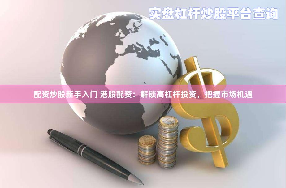 配资炒股新手入门 港股配资：解锁高杠杆投资，把握市场机遇