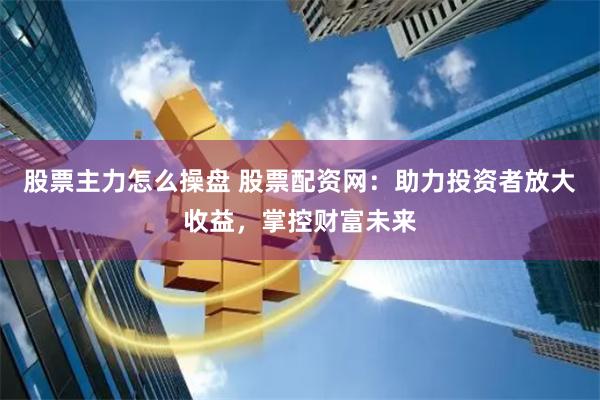 股票主力怎么操盘 股票配资网：助力投资者放大收益，掌控财富未来