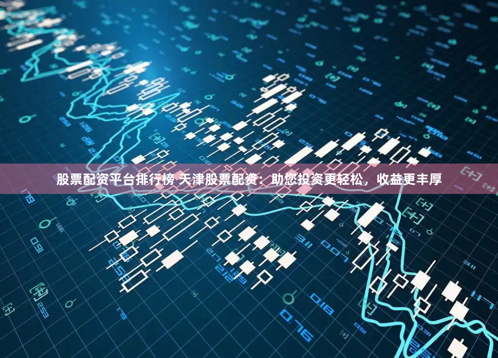 股票配资平台排行榜 天津股票配资：助您投资更轻松，收益更丰厚