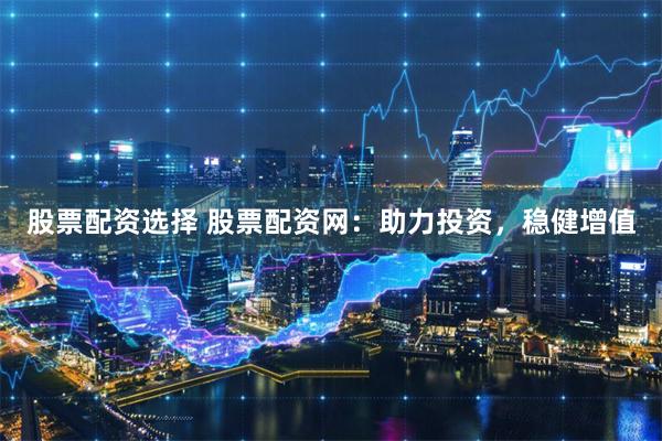 股票配资选择 股票配资网：助力投资，稳健增值