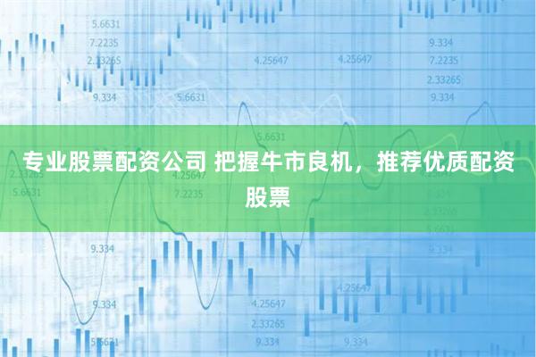 专业股票配资公司 把握牛市良机，推荐优质配资股票