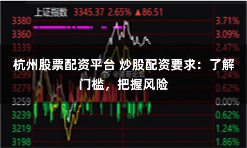 杭州股票配资平台 炒股配资要求：了解门槛，把握风险