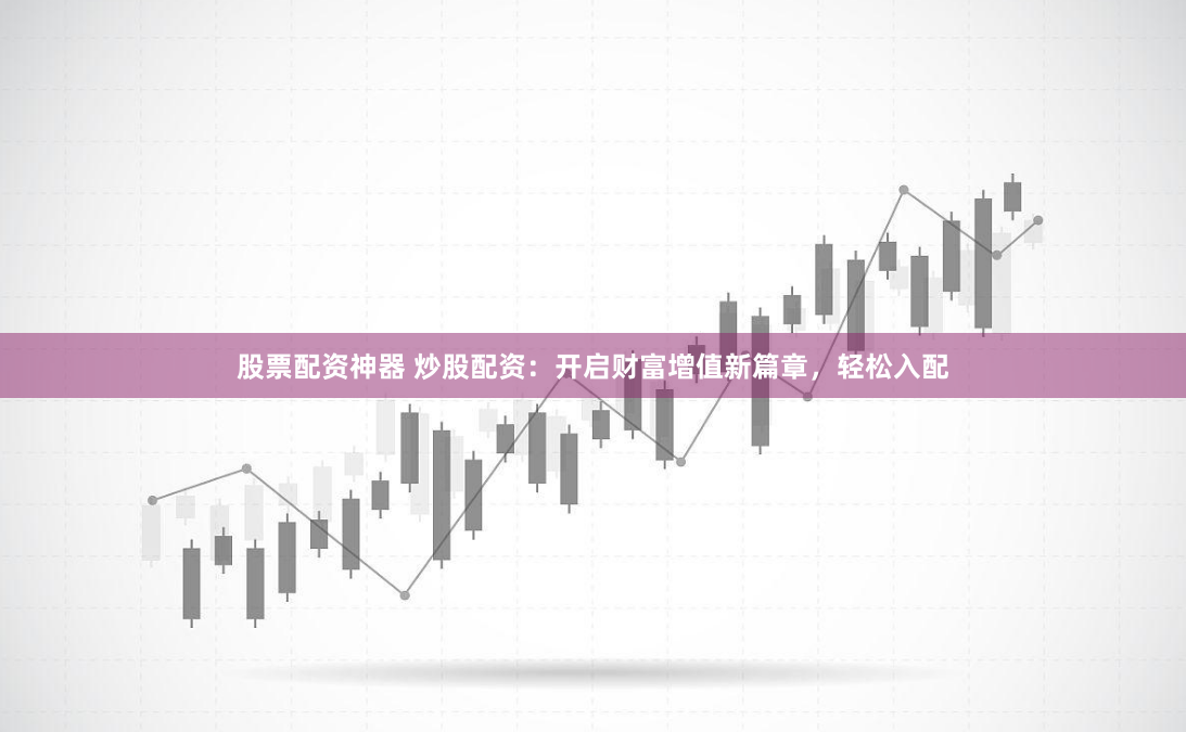 股票配资神器 炒股配资：开启财富增值新篇章，轻松入配