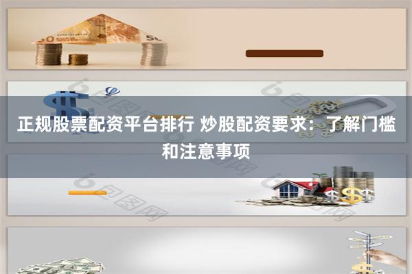 正规股票配资平台排行 炒股配资要求：了解门槛和注意事项