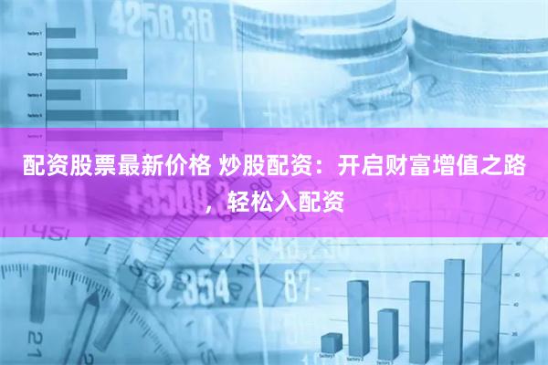 配资股票最新价格 炒股配资：开启财富增值之路，轻松入配资