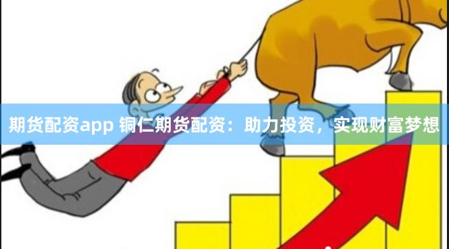 期货配资app 铜仁期货配资：助力投资，实现财富梦想