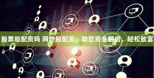 股票能配资吗 网炒股配资：助您资金翻倍，轻松致富
