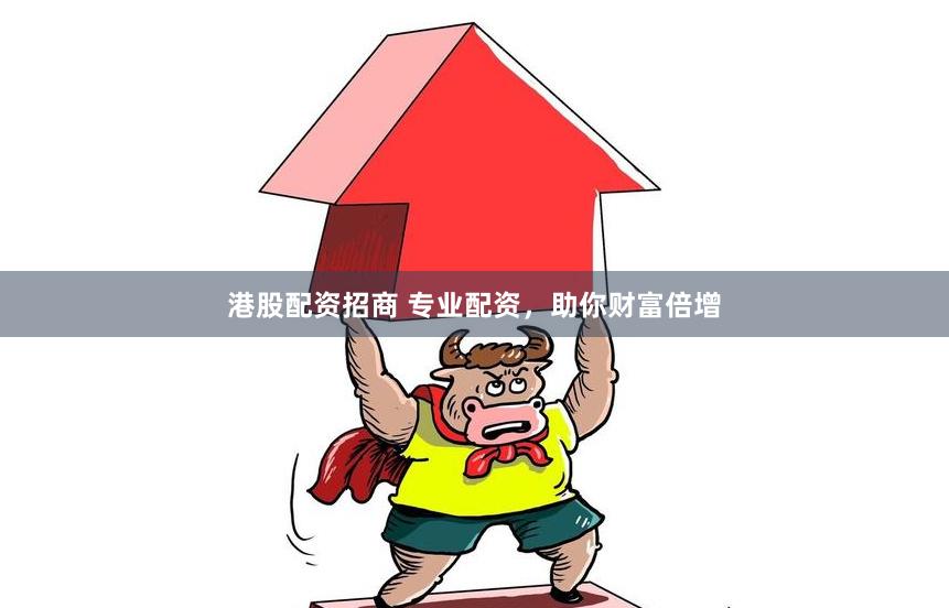 港股配资招商 专业配资，助你财富倍增