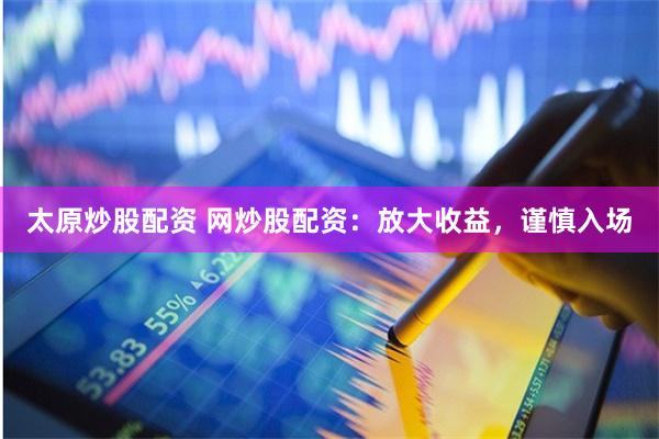太原炒股配资 网炒股配资：放大收益，谨慎入场