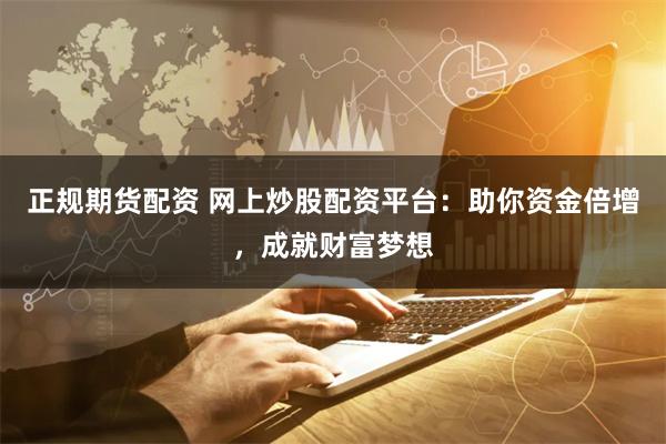正规期货配资 网上炒股配资平台：助你资金倍增，成就财富梦想