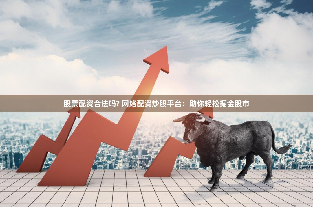 股票配资合法吗? 网络配资炒股平台：助你轻松掘金股市