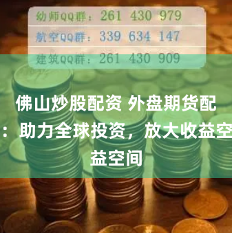 佛山炒股配资 外盘期货配资：助力全球投资，放大收益空间