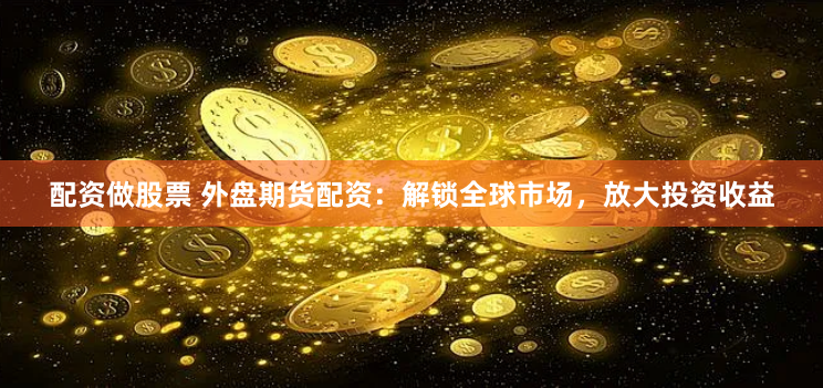 配资做股票 外盘期货配资：解锁全球市场，放大投资收益