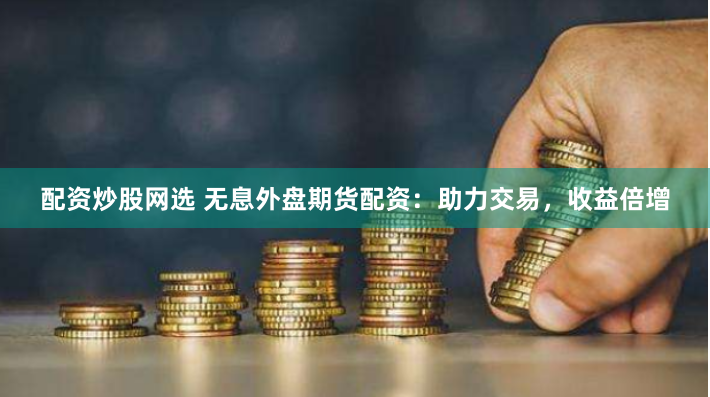 配资炒股网选 无息外盘期货配资：助力交易，收益倍增
