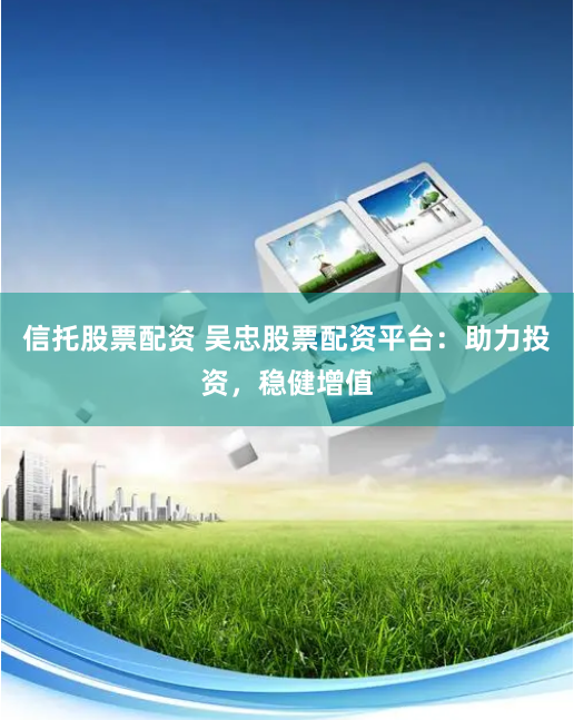信托股票配资 吴忠股票配资平台：助力投资，稳健增值