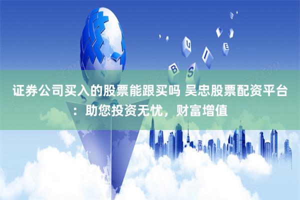 证券公司买入的股票能跟买吗 吴忠股票配资平台：助您投资无忧，财富增值