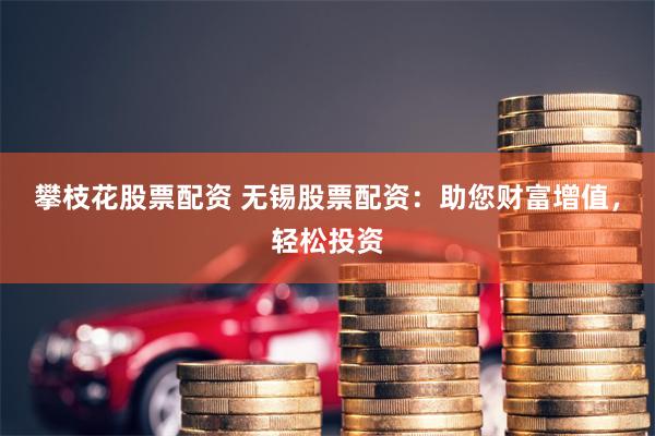 攀枝花股票配资 无锡股票配资：助您财富增值，轻松投资