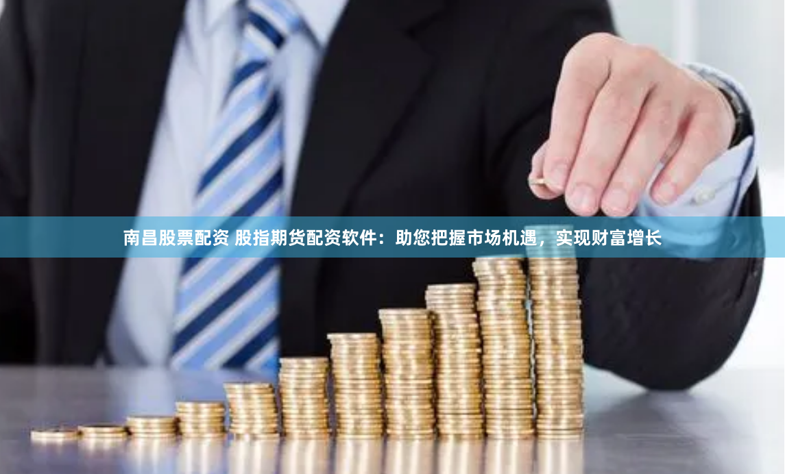 南昌股票配资 股指期货配资软件：助您把握市场机遇，实现财富增长