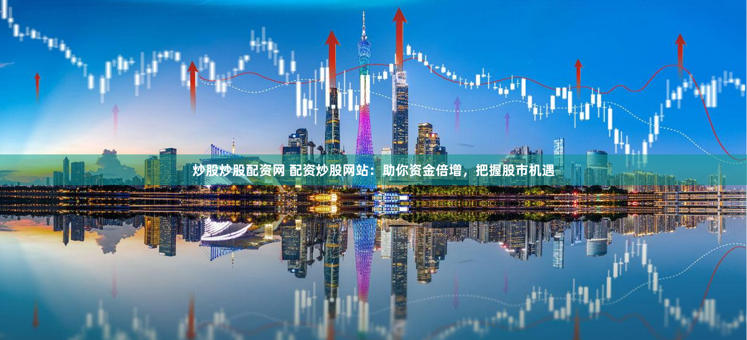 炒股炒股配资网 配资炒股网站：助你资金倍增，把握股市机遇