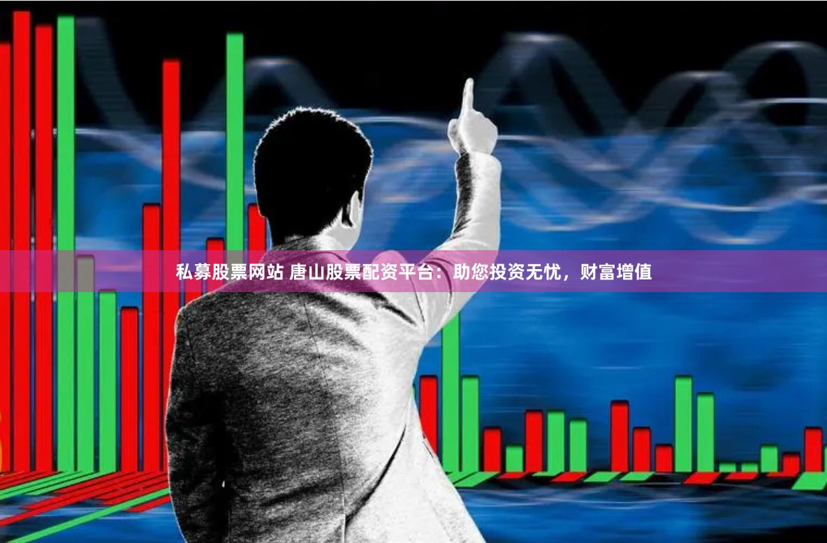 私募股票网站 唐山股票配资平台：助您投资无忧，财富增值