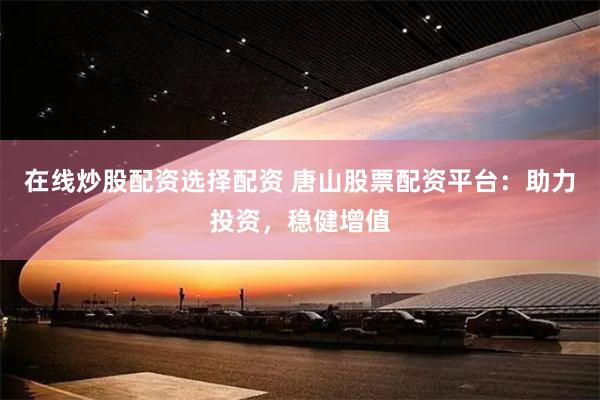 在线炒股配资选择配资 唐山股票配资平台：助力投资，稳健增值
