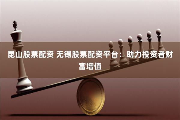 昆山股票配资 无锡股票配资平台：助力投资者财富增值