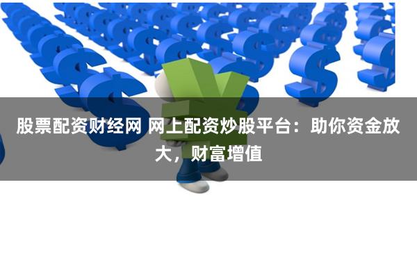 股票配资财经网 网上配资炒股平台：助你资金放大，财富增值