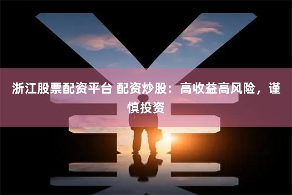 浙江股票配资平台 配资炒股：高收益高风险，谨慎投资