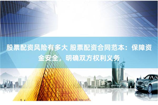 股票配资风险有多大 股票配资合同范本：保障资金安全，明确双方权利义务