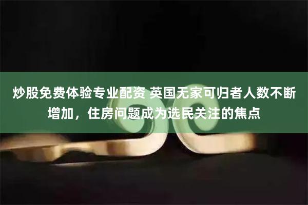 炒股免费体验专业配资 英国无家可归者人数不断增加，住房问题成为选民关注的焦点
