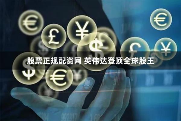 股票正规配资网 英伟达登顶全球股王