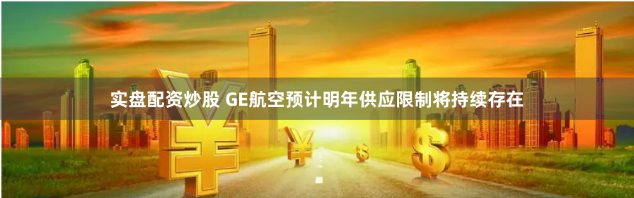 实盘配资炒股 GE航空预计明年供应限制将持续存在