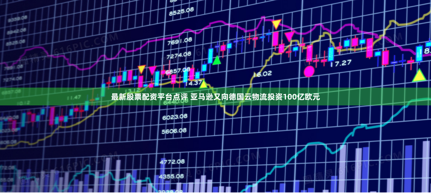 最新股票配资平台点评 亚马逊又向德国云物流投资100亿欧元