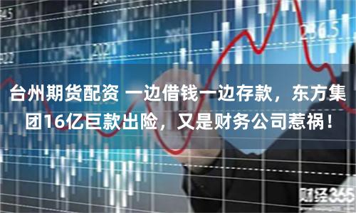 台州期货配资 一边借钱一边存款，东方集团16亿巨款出险，又是财务公司惹祸！