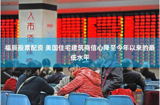 福辰股票配资 美国住宅建筑商信心降至今年以来的最低水平
