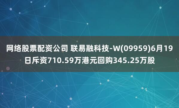 网络股票配资公司 联易融科技-W(09959)6月19日斥资710.59万港元回购345.25万股