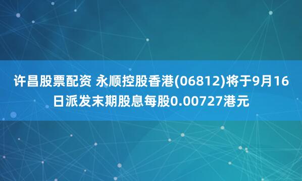 许昌股票配资 永顺控股香港(06812)将于9月16日派发末期股息每股0.00727港元