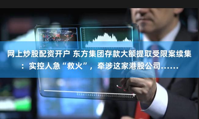 网上炒股配资开户 东方集团存款大额提取受限案续集：实控人急“救火”，牵涉这家港股公司……